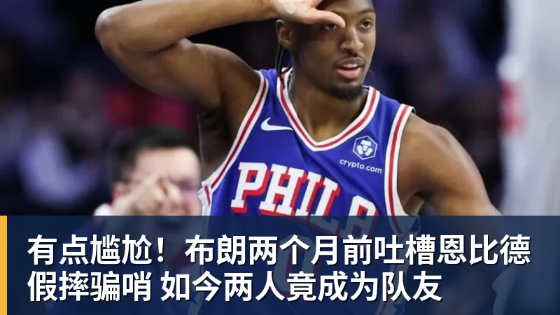 完美体育网址有点尴尬！布朗两个月前吐槽恩比德假摔骗哨 如今两人竟成为队友