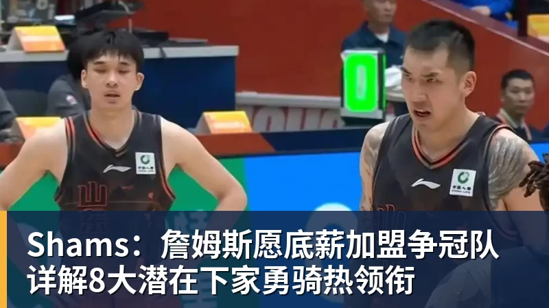 Shams：詹姆斯愿底薪加盟争冠队 详解8大潜在下家勇骑热领衔