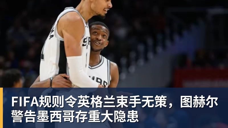 完美体育网址FIFA规则令英格兰束手无策，图赫尔警告墨西哥存重大隐患
