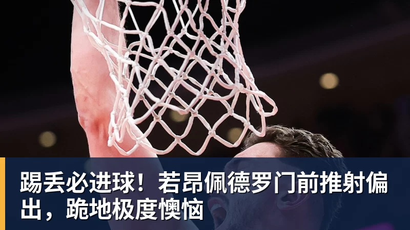 完美体育网址踢丢必进球！若昂佩德罗门前推射偏出，跪地极度懊恼