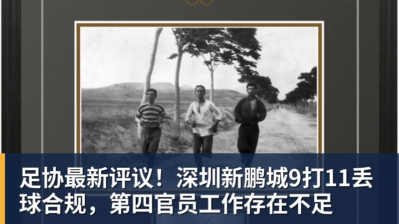 完美体育网址足协最新评议！深圳新鹏城9打11丢球合规，第四官员工作存在不足