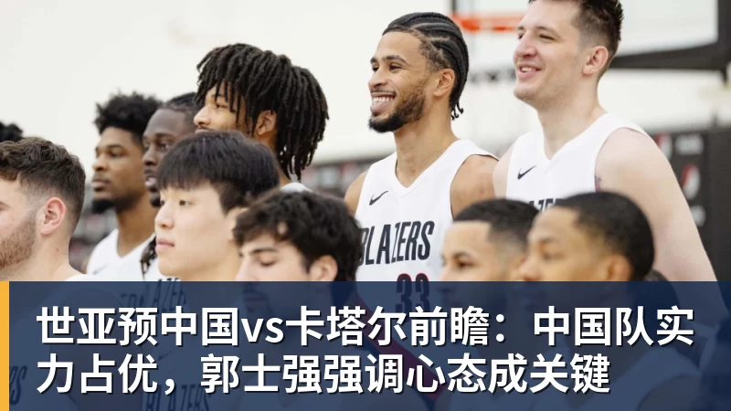 完美体育网址世亚预中国vs卡塔尔前瞻：中国队实力占优，郭士强强调心态成关键
