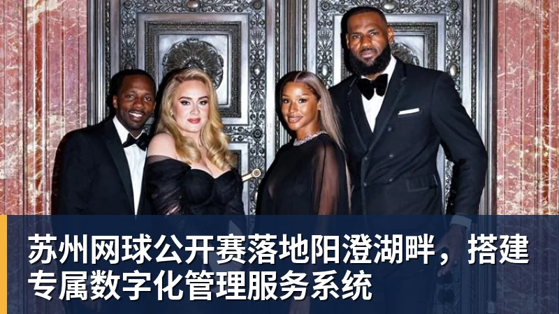 完美体育网址苏州网球公开赛落地阳澄湖畔，搭建专属数字化管理服务系统