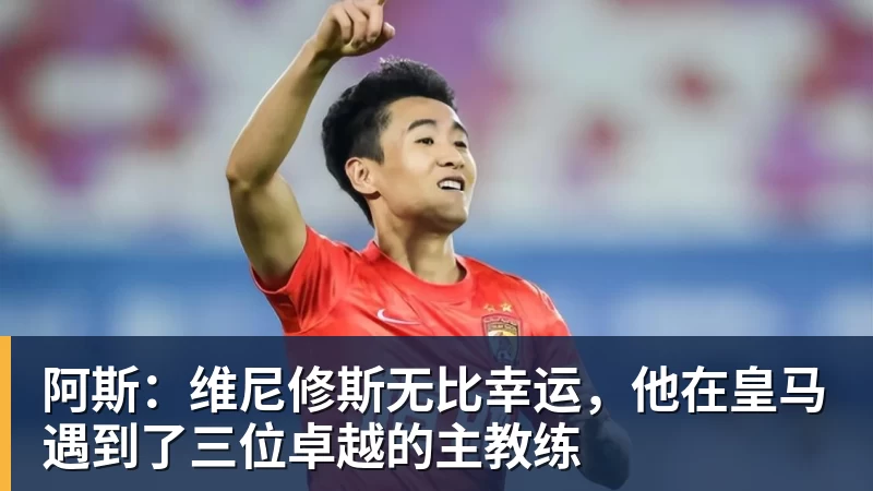 完美体育网址阿斯：维尼修斯无比幸运，他在皇马遇到了三位卓越的主教练