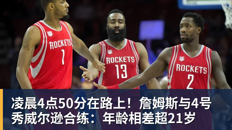 完美体育网址凌晨4点50分在路上！詹姆斯与4号秀威尔逊合练：年龄相差超21岁