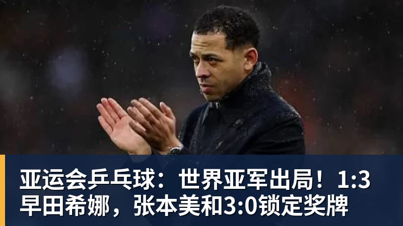 完美体育网址亚运会乒乓球：世界亚军出局！1:3早田希娜，张本美和3:0锁定奖牌